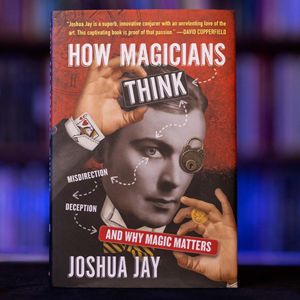 HOW MAGICIANS THINK: MISDIRECTION, DECEPTION AND WHY MAGIC MATTERS by Joshua Jay